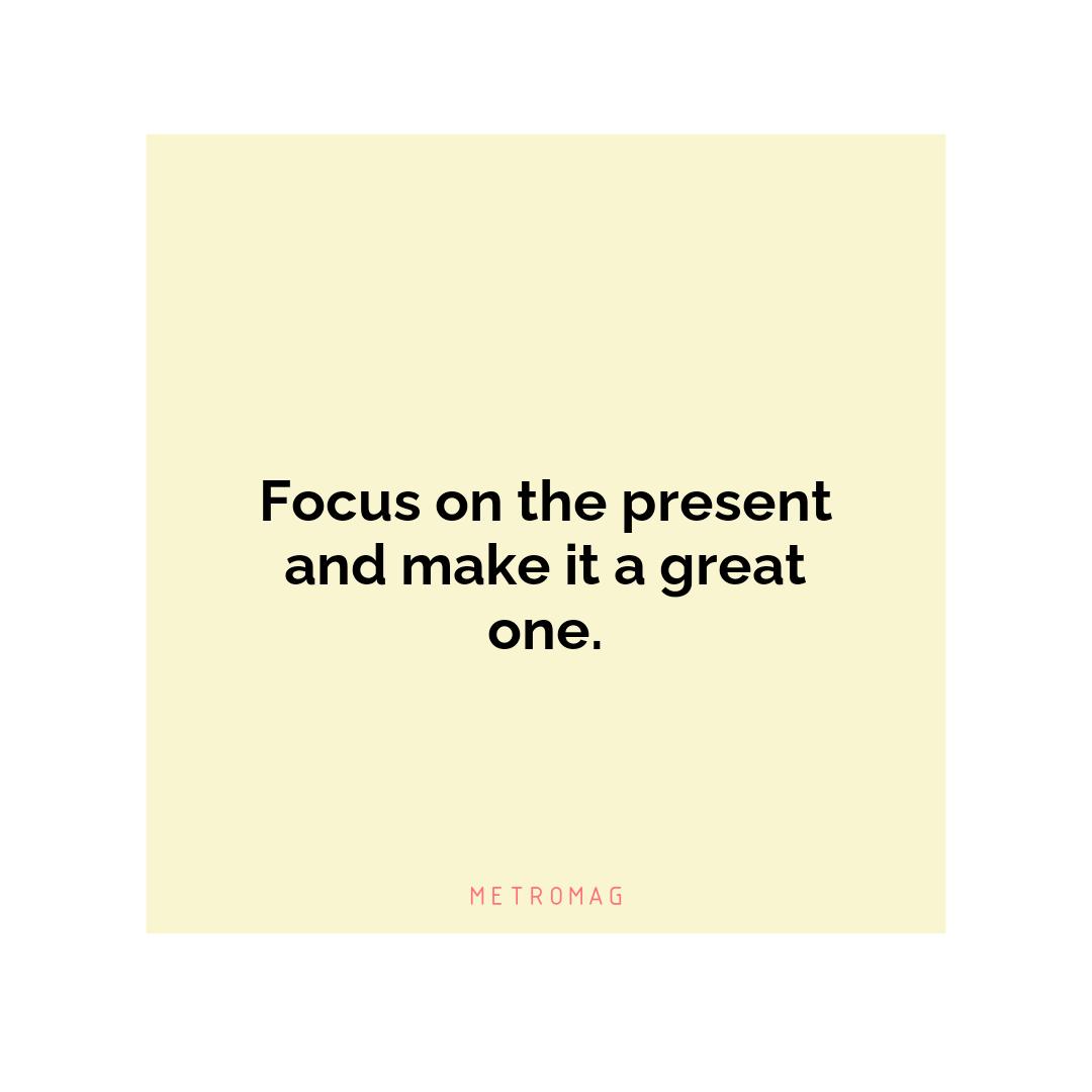 Focus on the present and make it a great one.