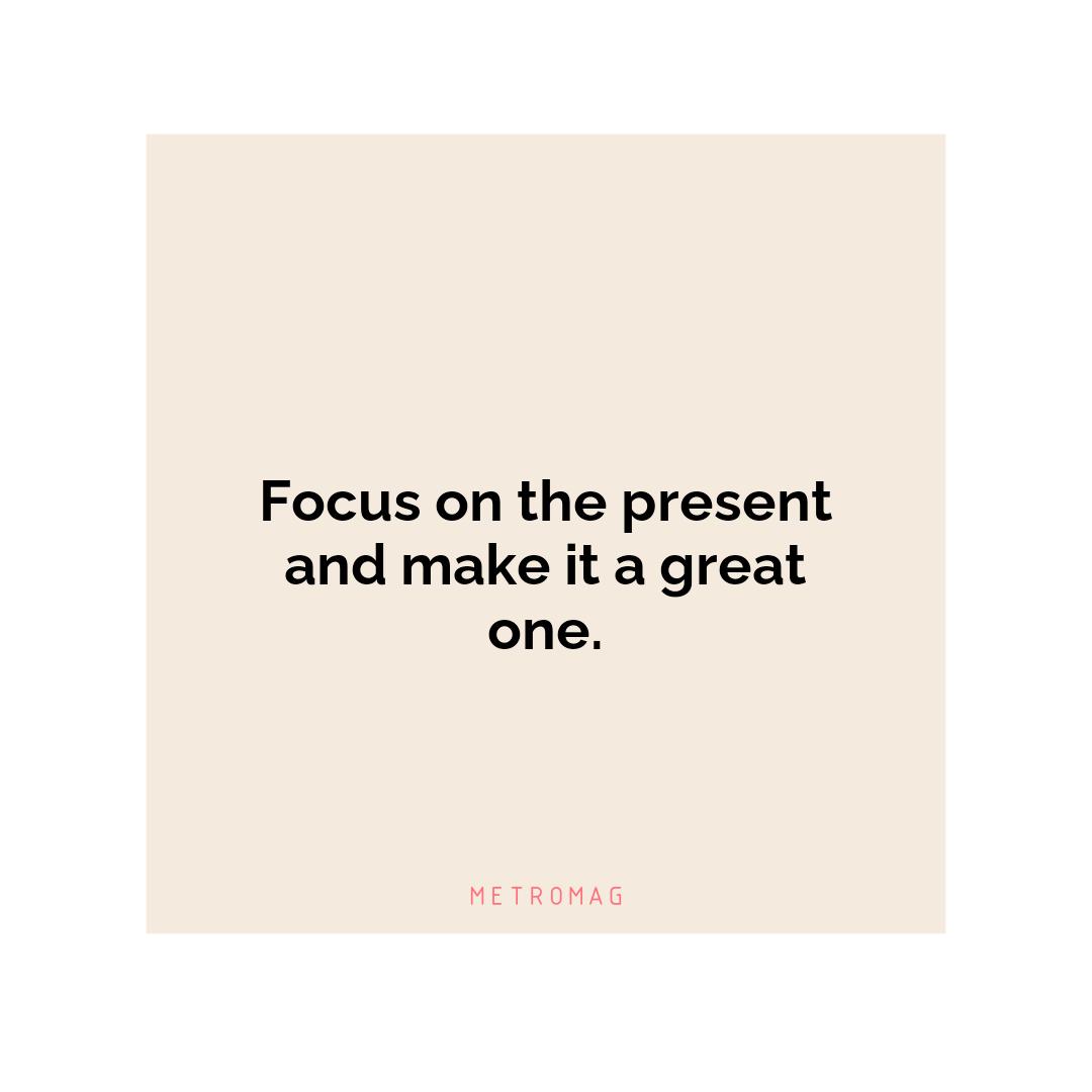 Focus on the present and make it a great one.
