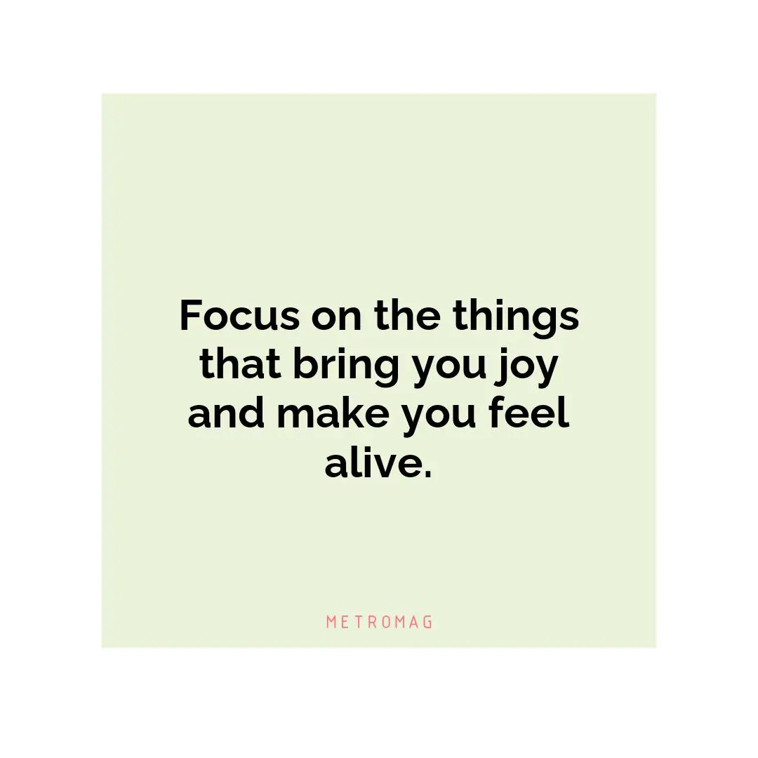 Focus on the things that bring you joy and make you feel alive.