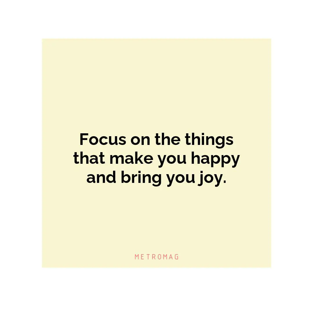 Focus on the things that make you happy and bring you joy.