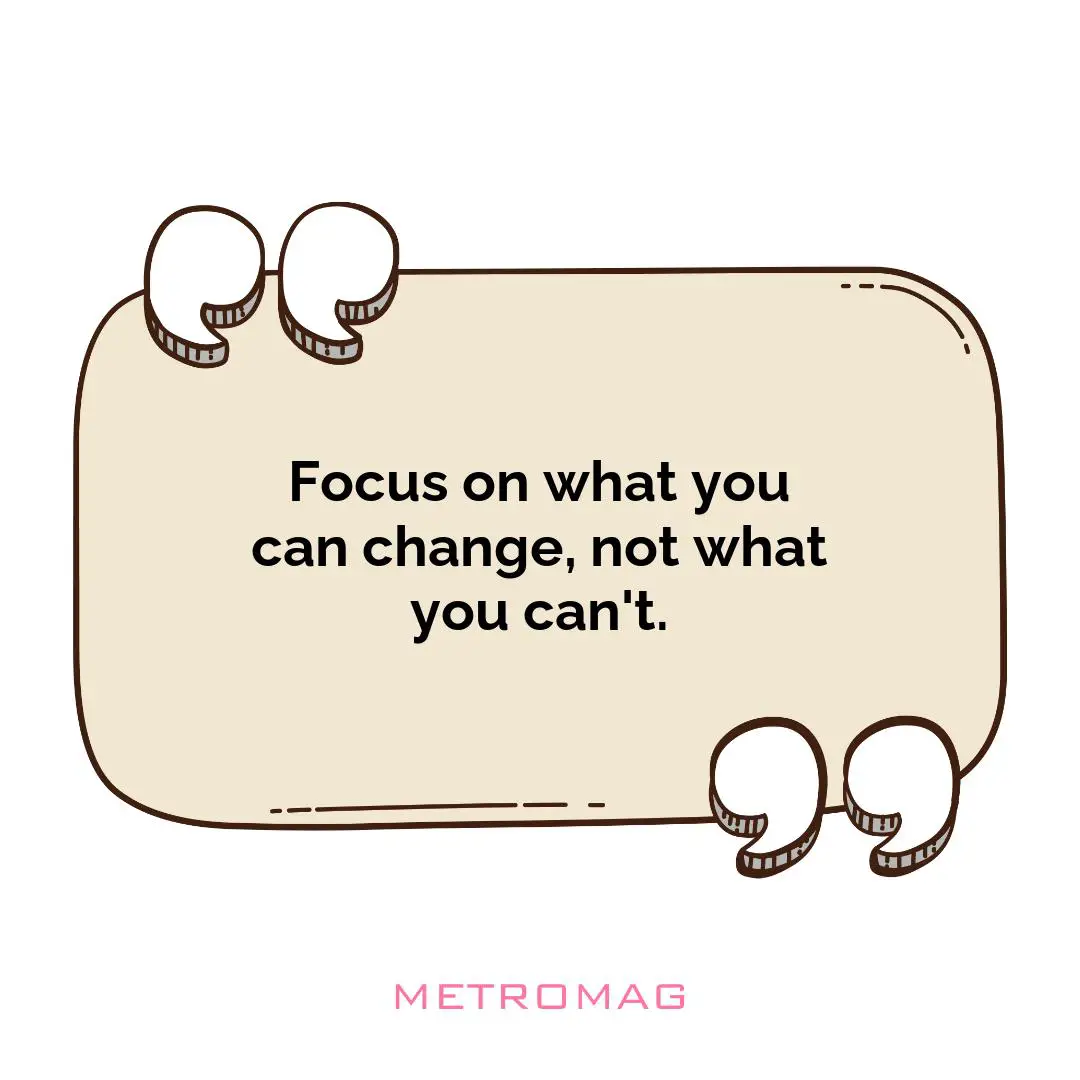 Focus on what you can change, not what you can't.