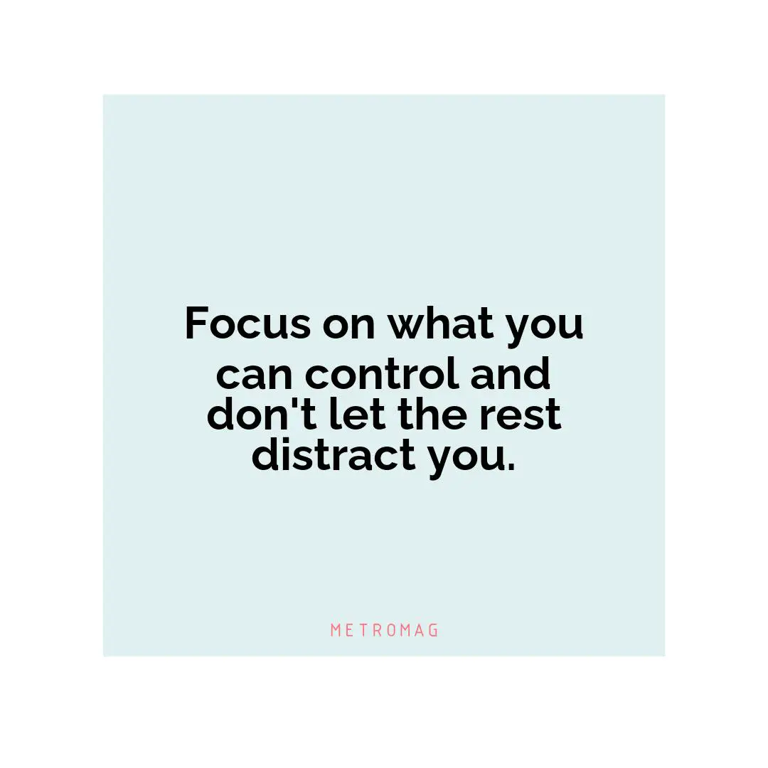 Focus on what you can control and don't let the rest distract you.