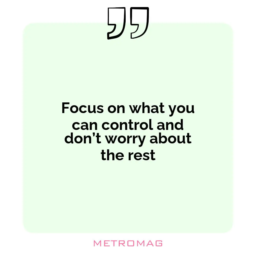 Focus on what you can control and don’t worry about the rest