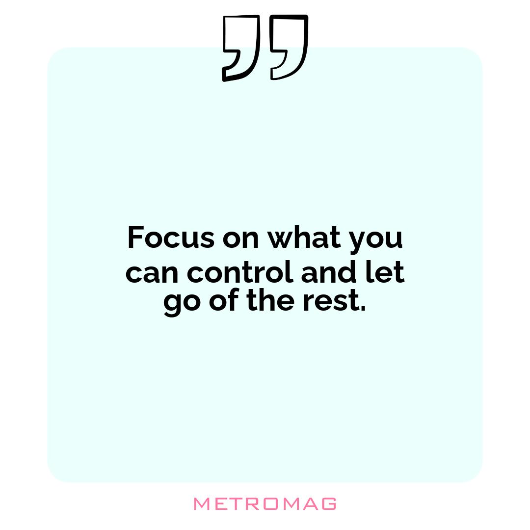 Focus on what you can control and let go of the rest.