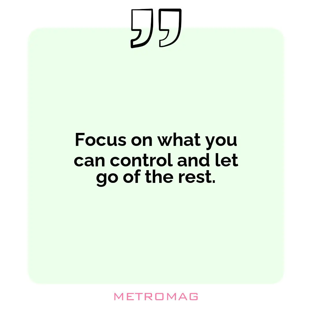 Focus on what you can control and let go of the rest.