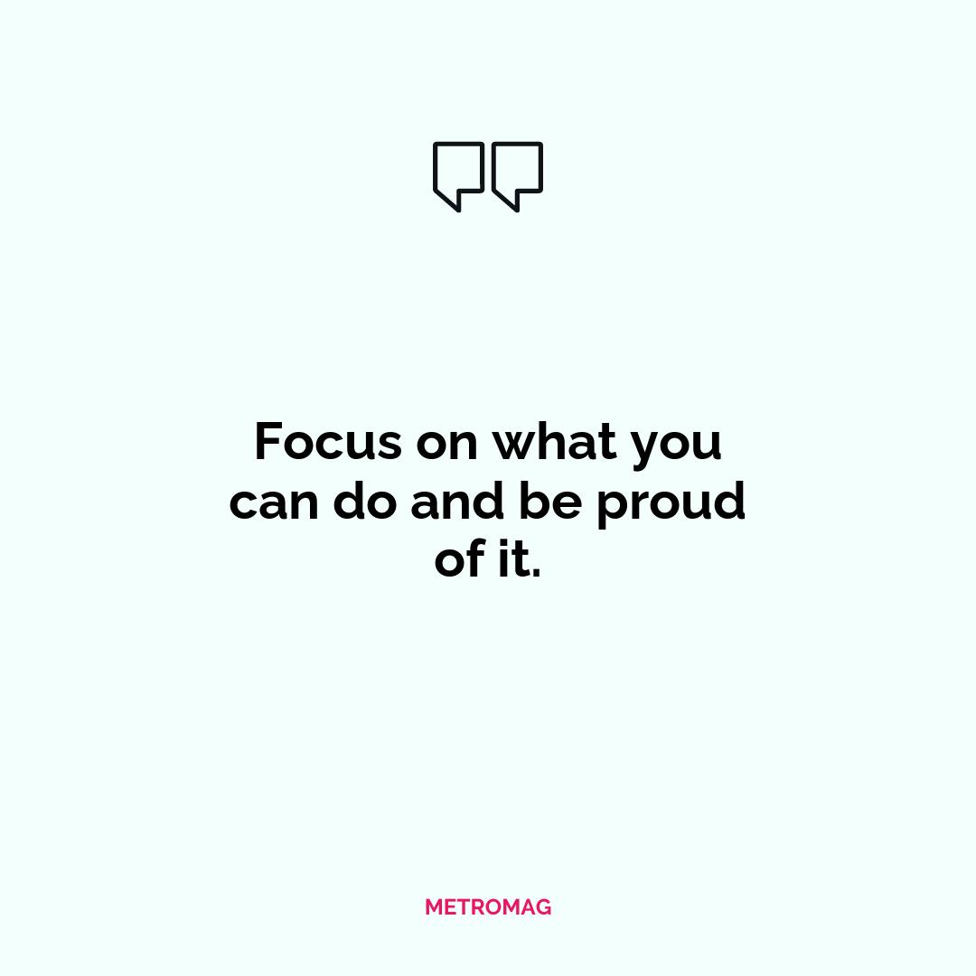Focus on what you can do and be proud of it.