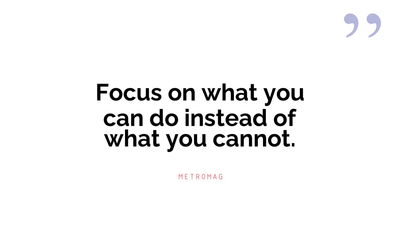 Focus on what you can do instead of what you cannot.