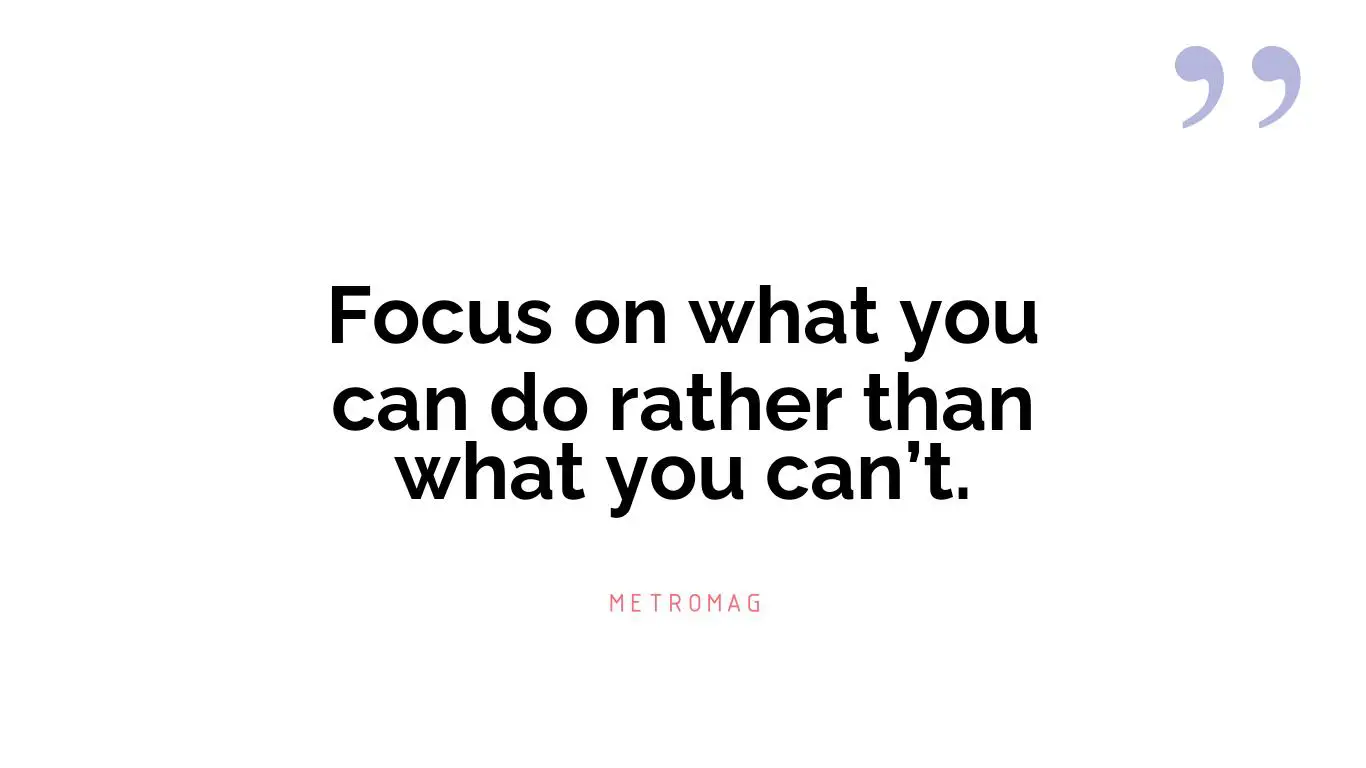 Focus on what you can do rather than what you can’t.