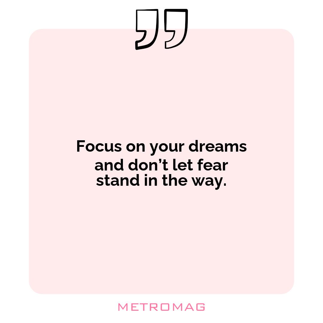 Focus on your dreams and don’t let fear stand in the way.