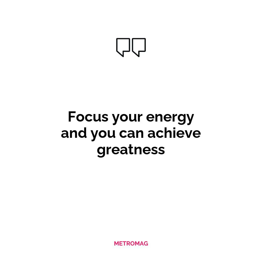 Focus your energy and you can achieve greatness