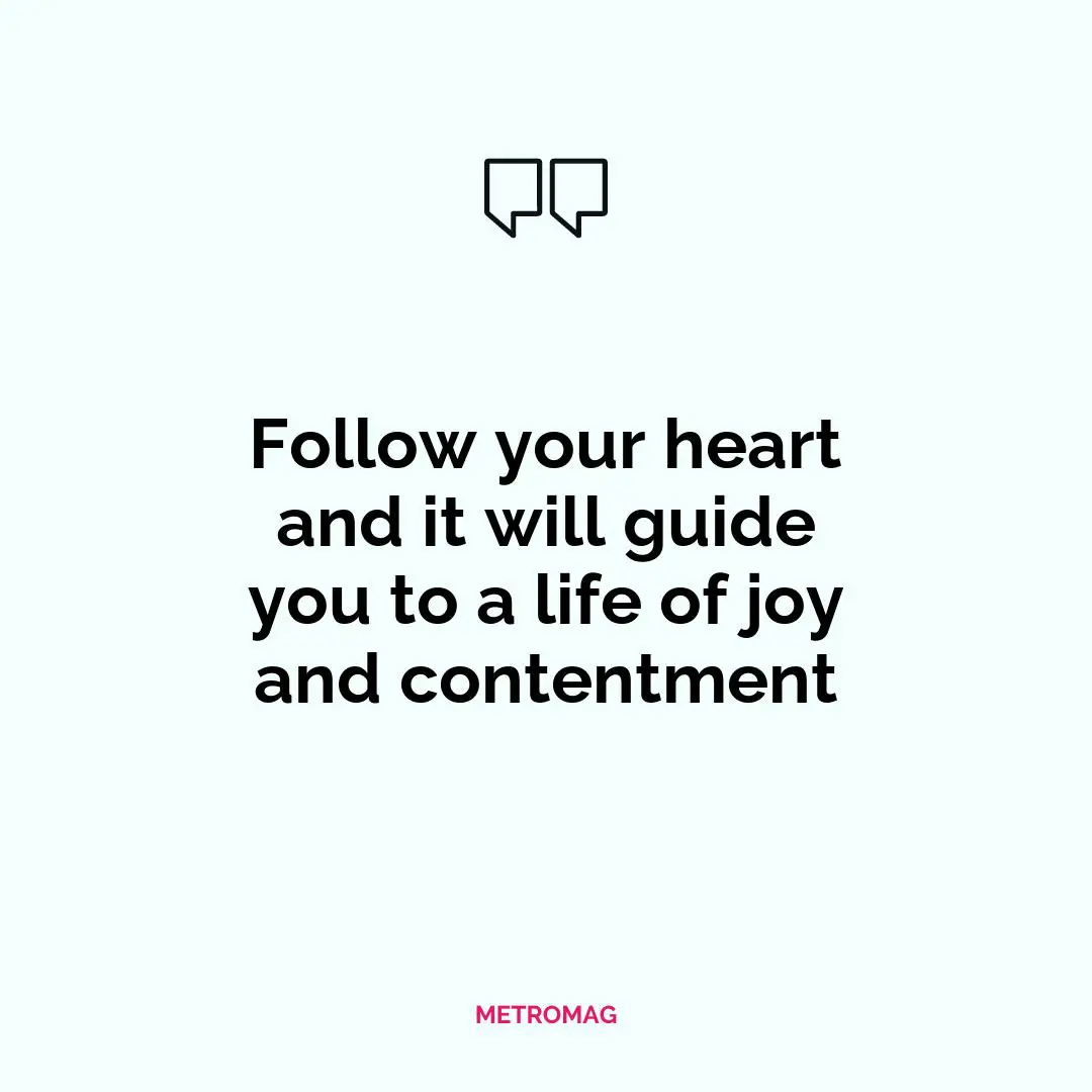 Follow your heart and it will guide you to a life of joy and contentment