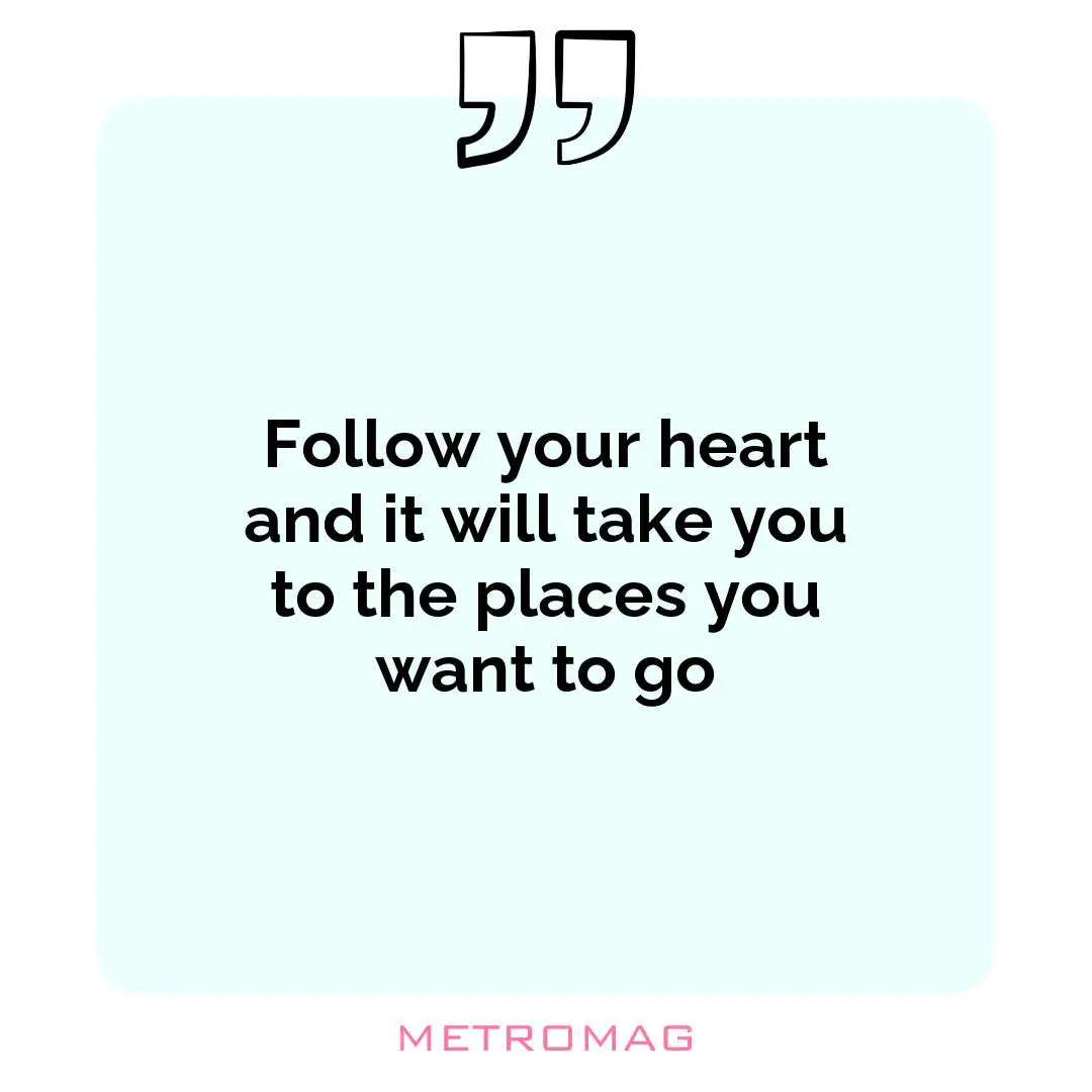 Follow your heart and it will take you to the places you want to go