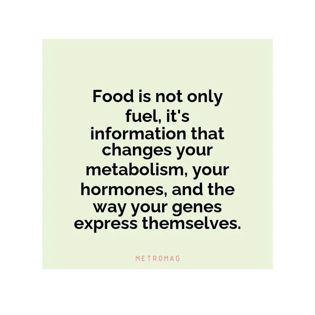 Food is not only fuel, it's information that changes your metabolism, your hormones, and the way your genes express themselves.