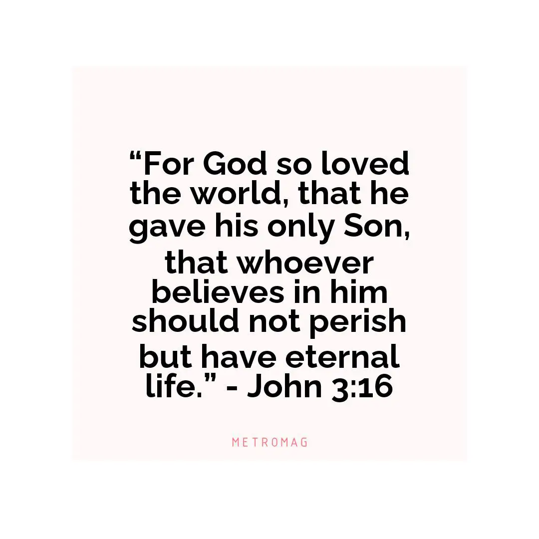 “For God so loved the world, that he gave his only Son, that whoever believes in him should not perish but have eternal life.” - John 3:16