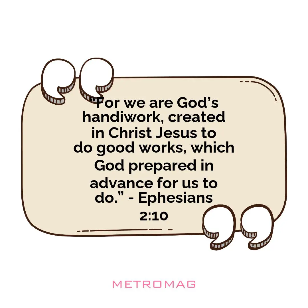 “For we are God’s handiwork, created in Christ Jesus to do good works, which God prepared in advance for us to do.” - Ephesians 2:10