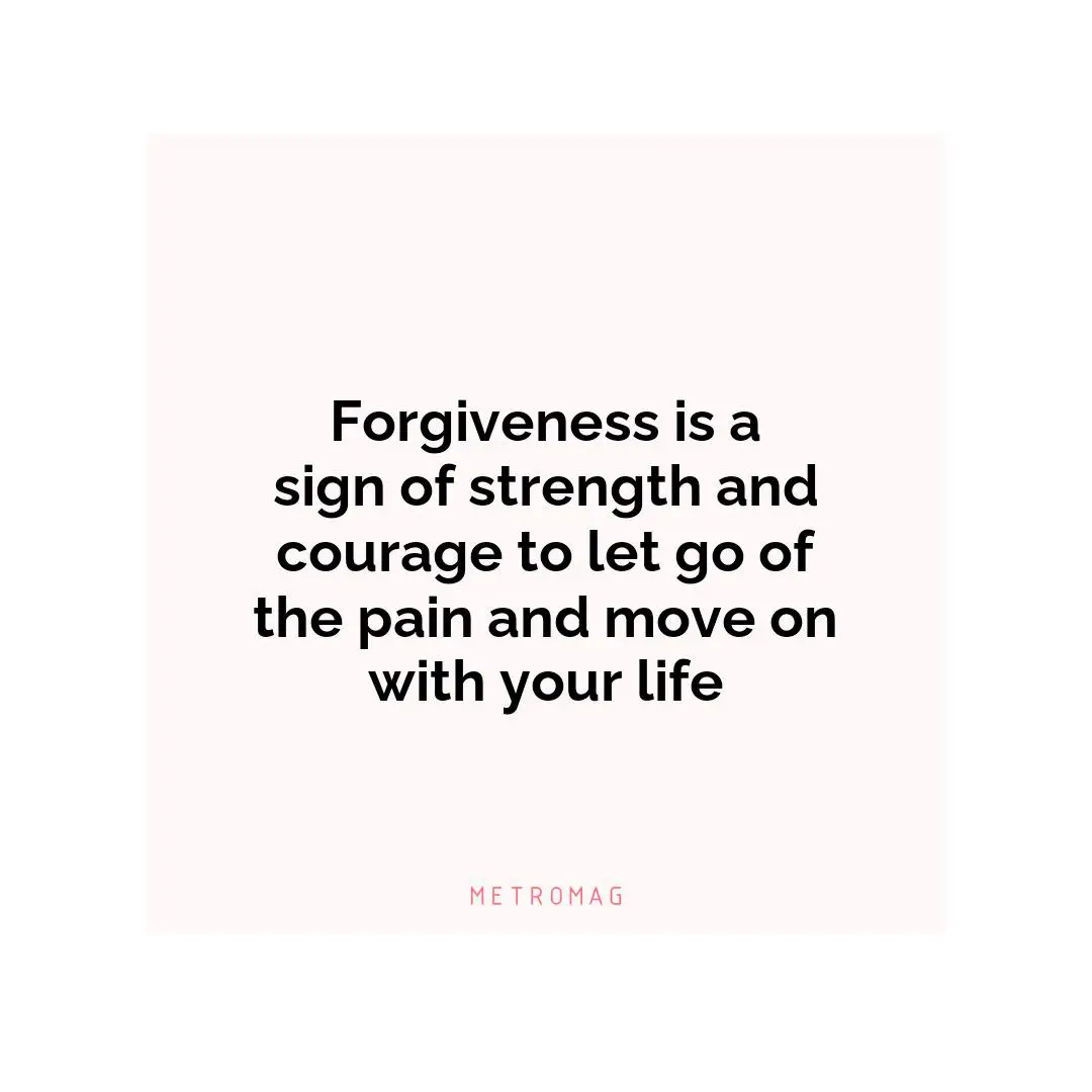 Forgiveness is a sign of strength and courage to let go of the pain and move on with your life