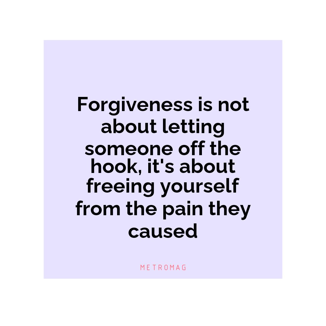 Forgiveness is not about letting someone off the hook, it's about freeing yourself from the pain they caused