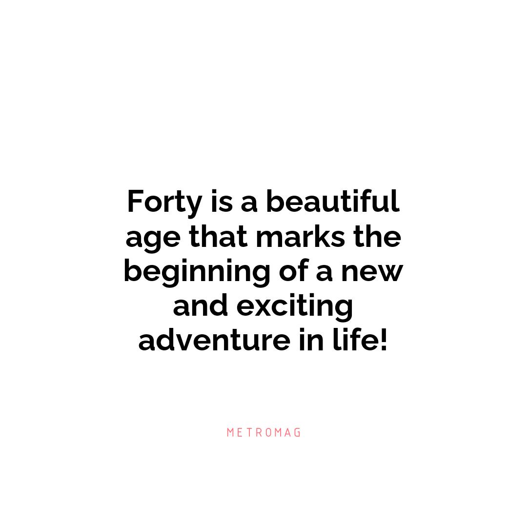 Forty is a beautiful age that marks the beginning of a new and exciting adventure in life!