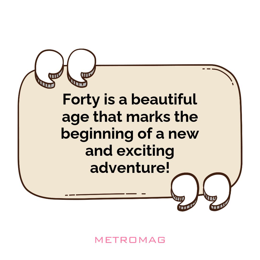 Forty is a beautiful age that marks the beginning of a new and exciting adventure!