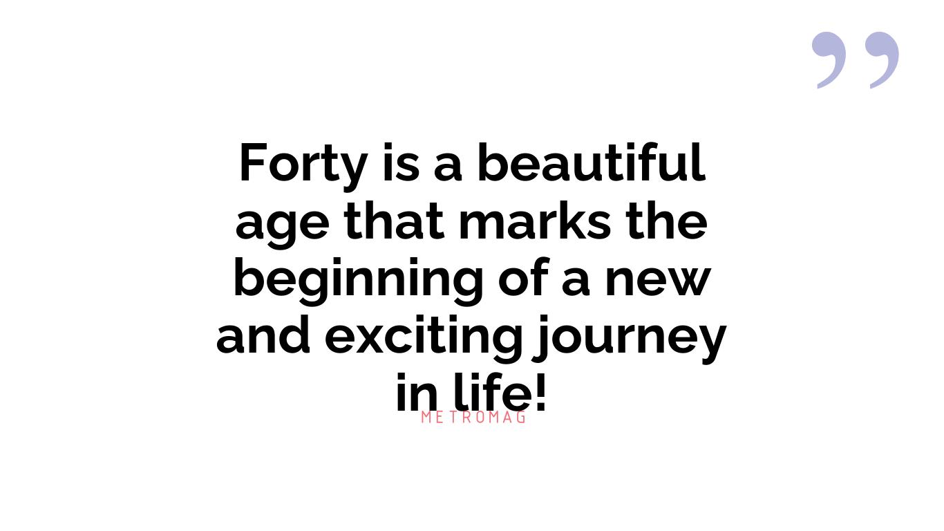Forty is a beautiful age that marks the beginning of a new and exciting journey in life!