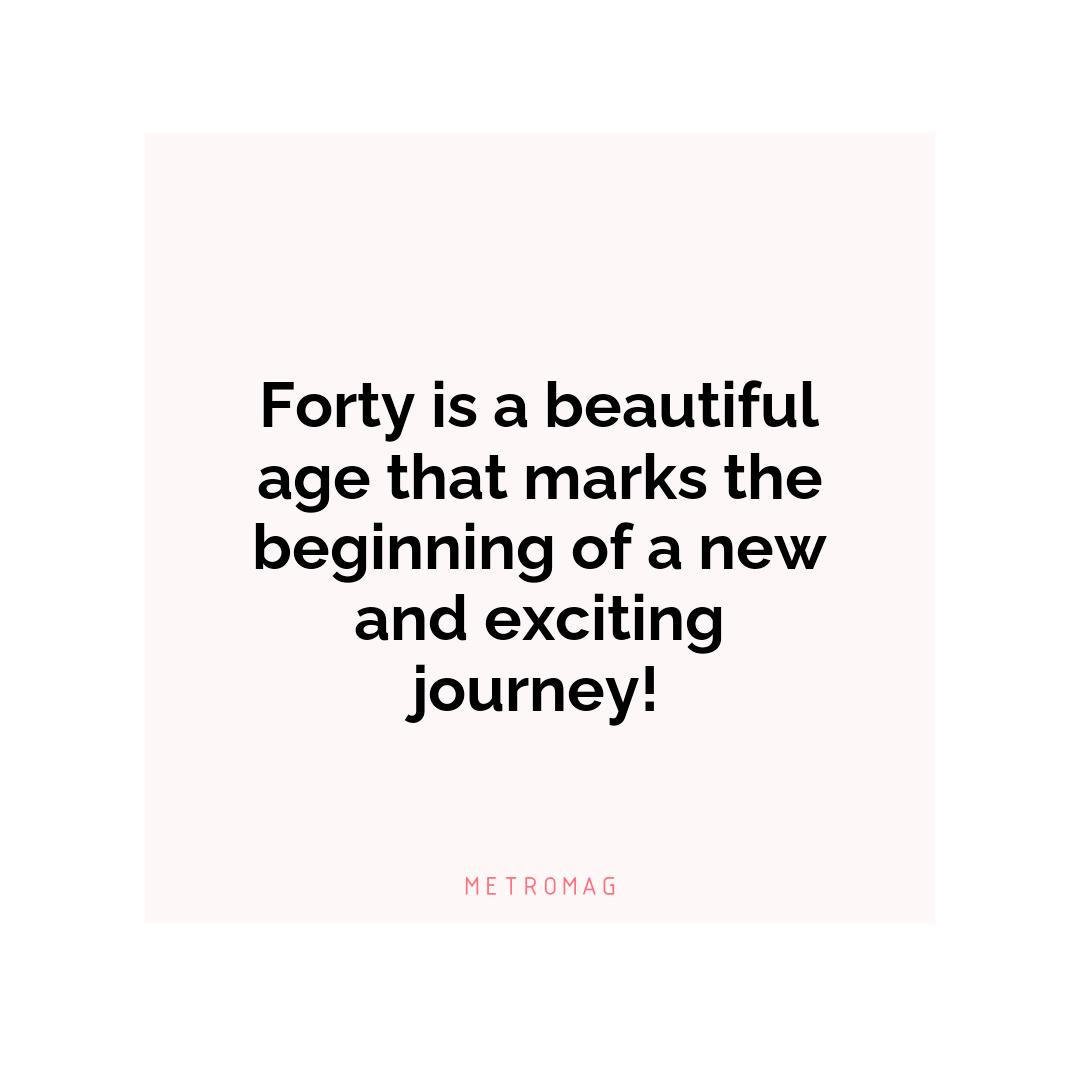 Forty is a beautiful age that marks the beginning of a new and exciting journey!