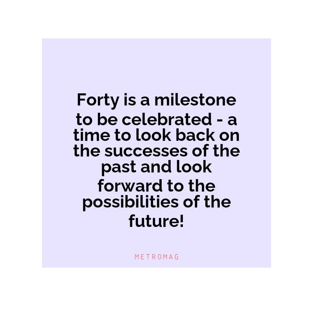 Forty is a milestone to be celebrated - a time to look back on the successes of the past and look forward to the possibilities of the future!