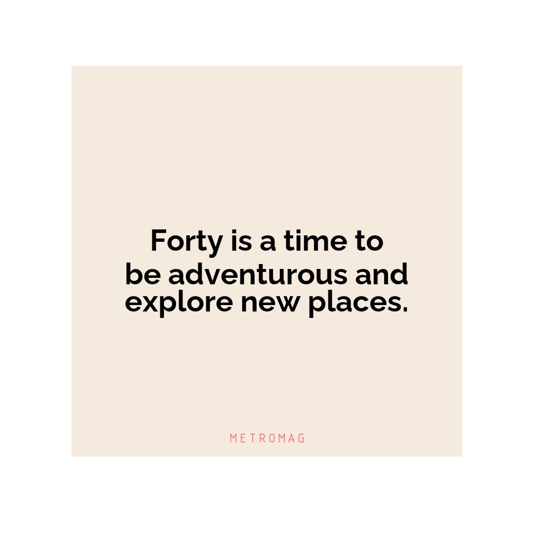 Forty is a time to be adventurous and explore new places.
