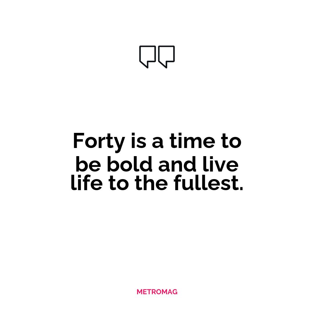 Forty is a time to be bold and live life to the fullest.