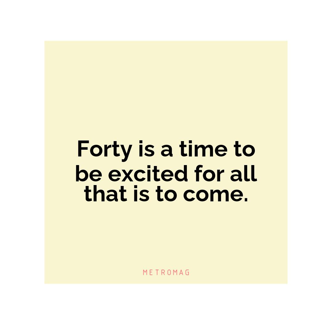 Forty is a time to be excited for all that is to come.