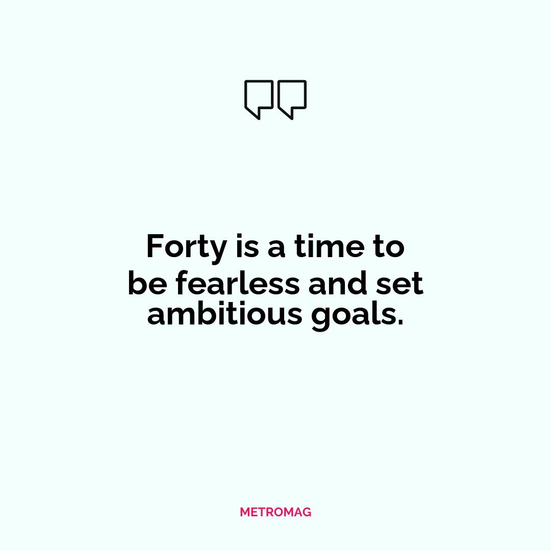 Forty is a time to be fearless and set ambitious goals.
