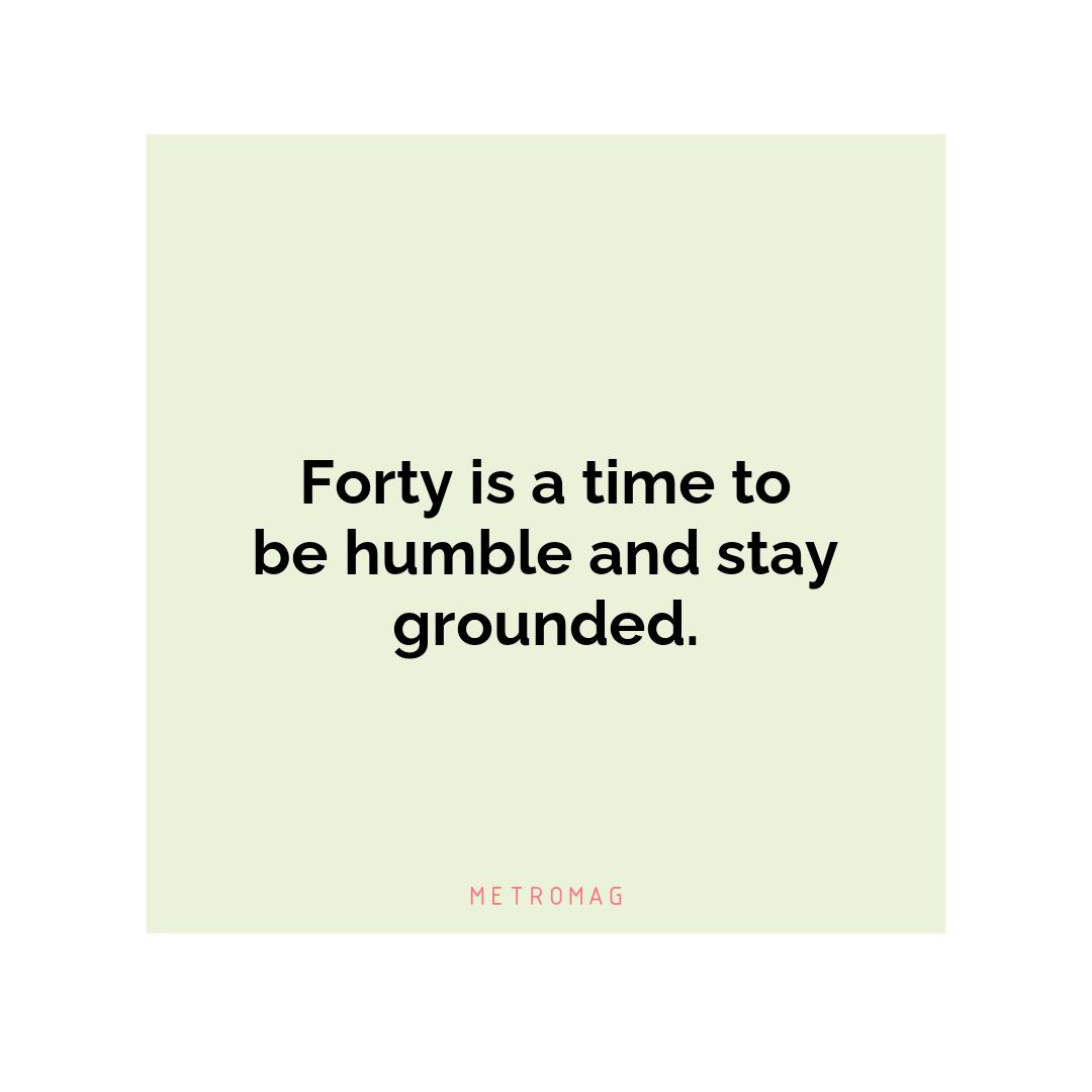 Forty is a time to be humble and stay grounded.