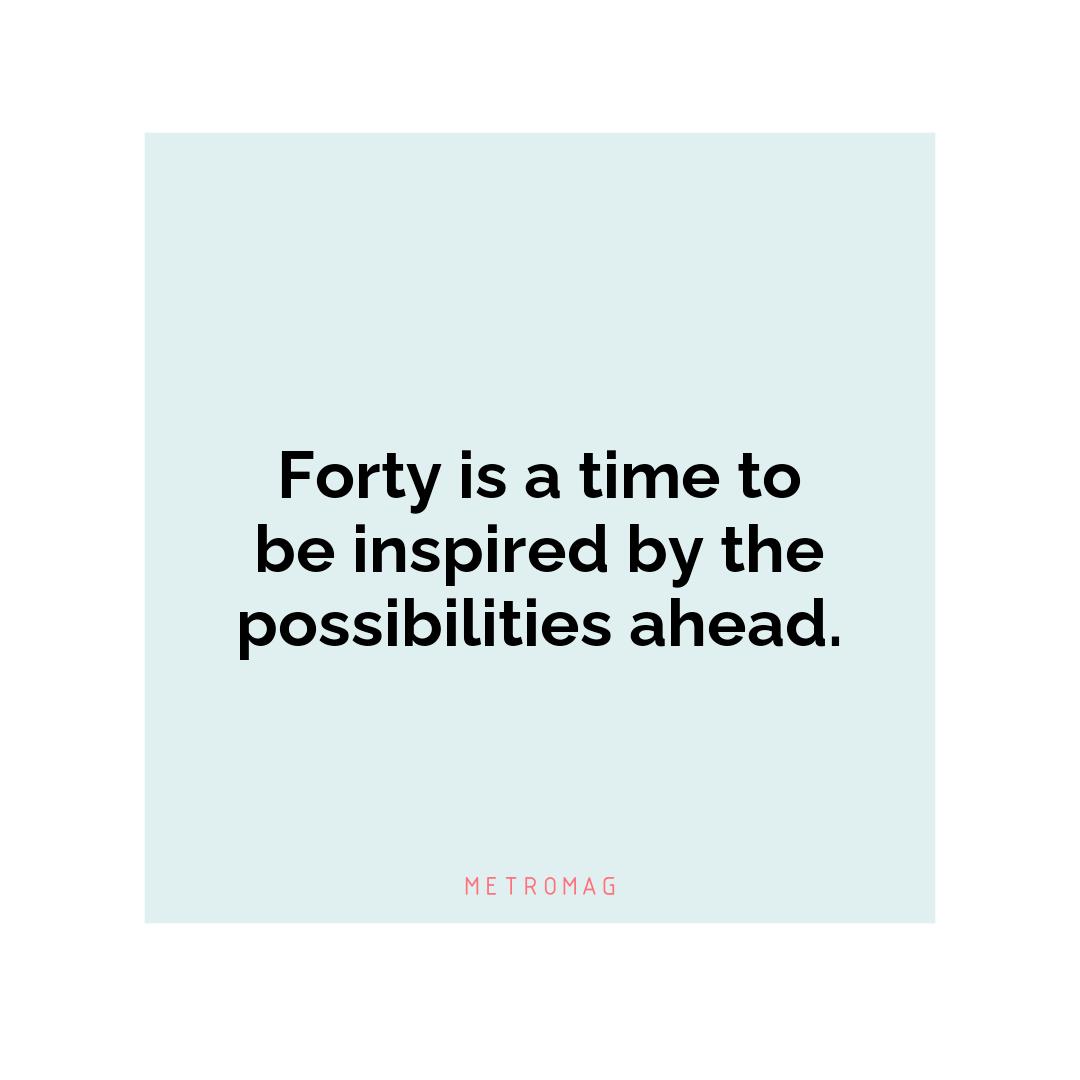 Forty is a time to be inspired by the possibilities ahead.