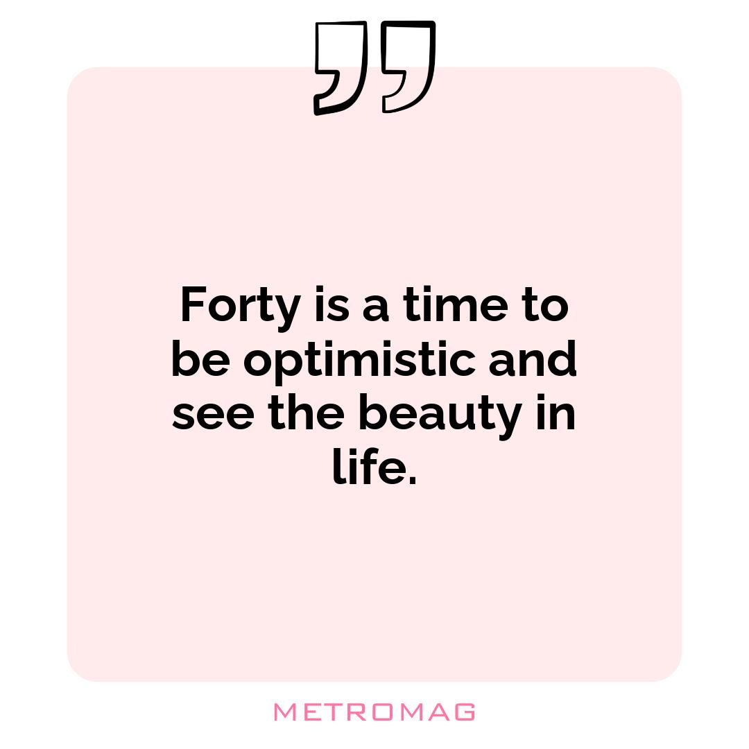Forty is a time to be optimistic and see the beauty in life.