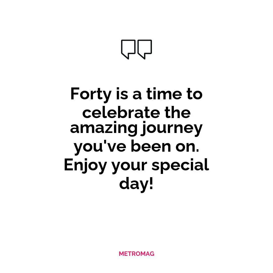 Forty is a time to celebrate the amazing journey you've been on. Enjoy your special day!