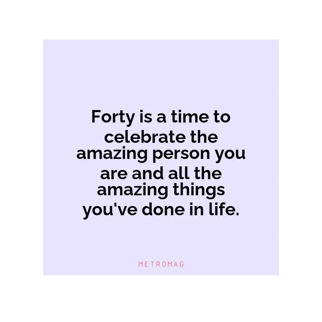 Forty is a time to celebrate the amazing person you are and all the amazing things you've done in life.