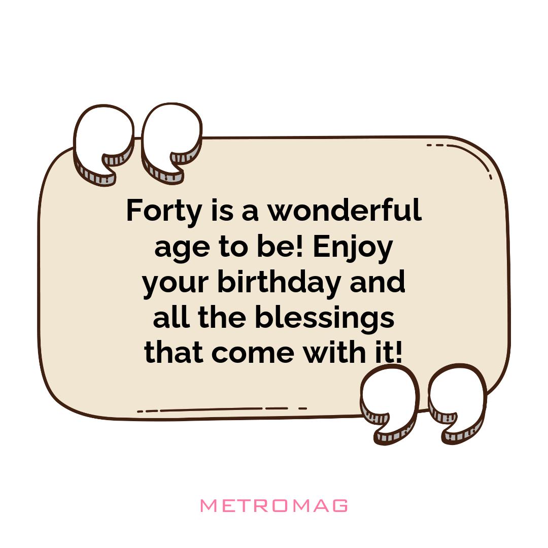 Forty is a wonderful age to be! Enjoy your birthday and all the blessings that come with it!