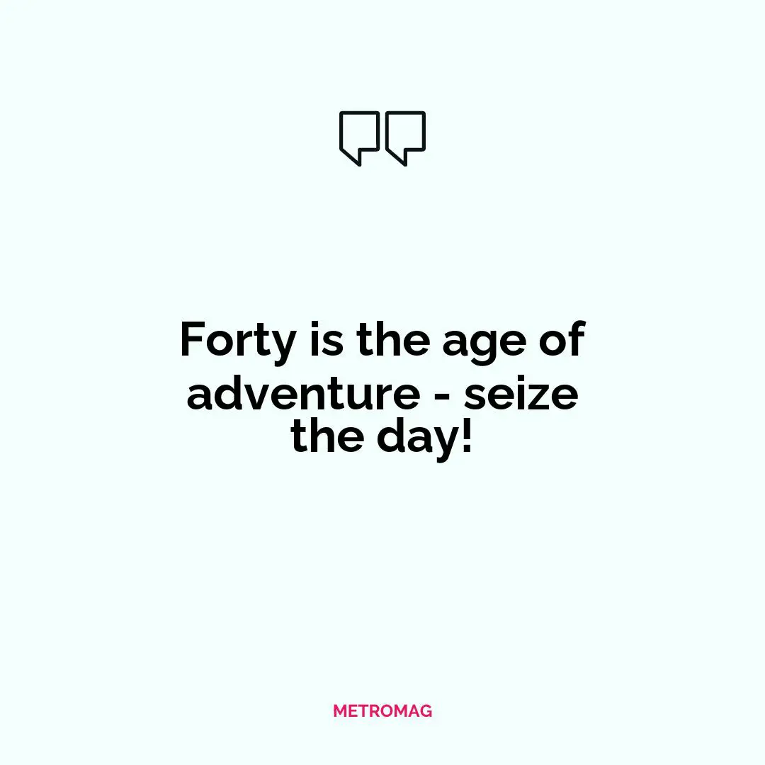 Forty is the age of adventure - seize the day!