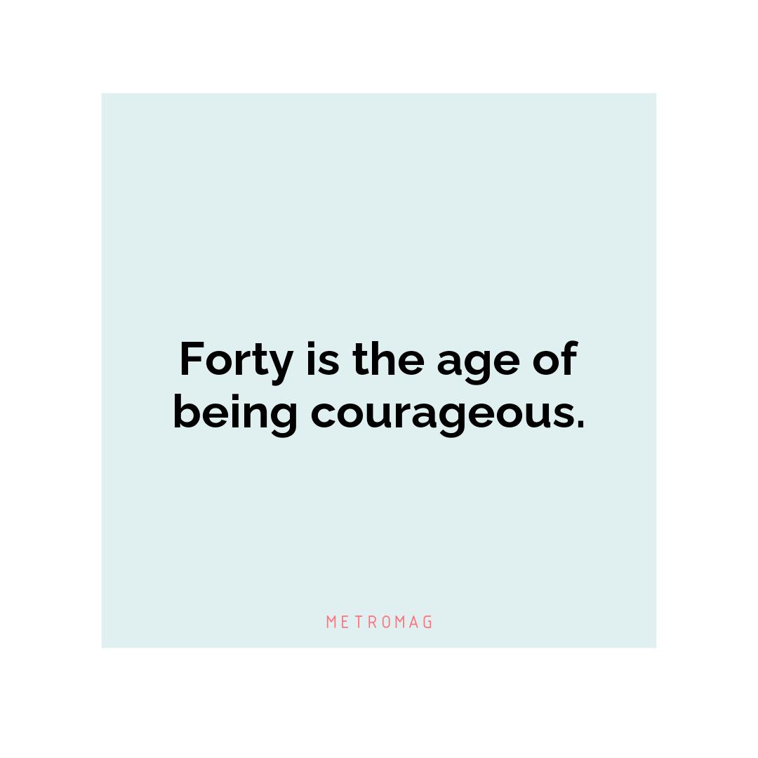 Forty is the age of being courageous.