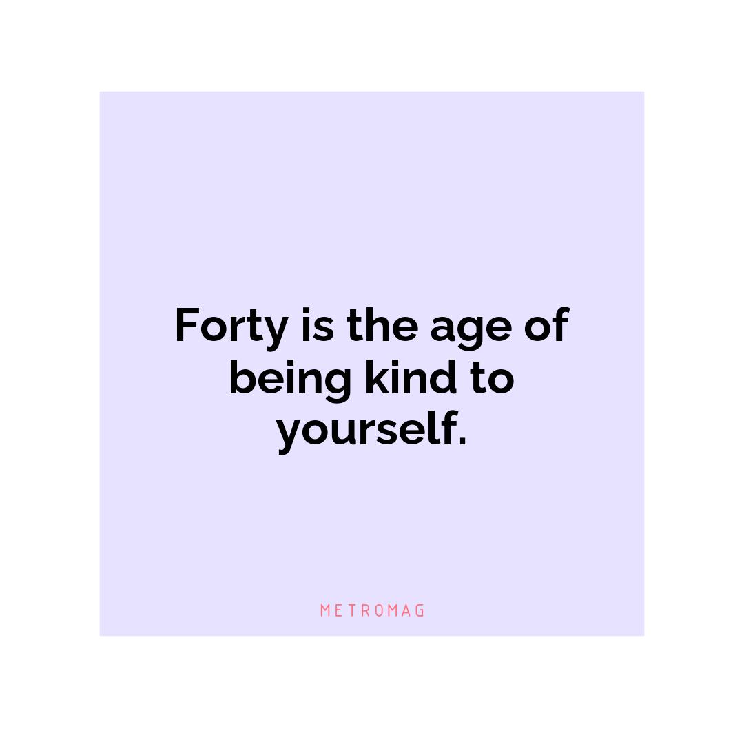 Forty is the age of being kind to yourself.