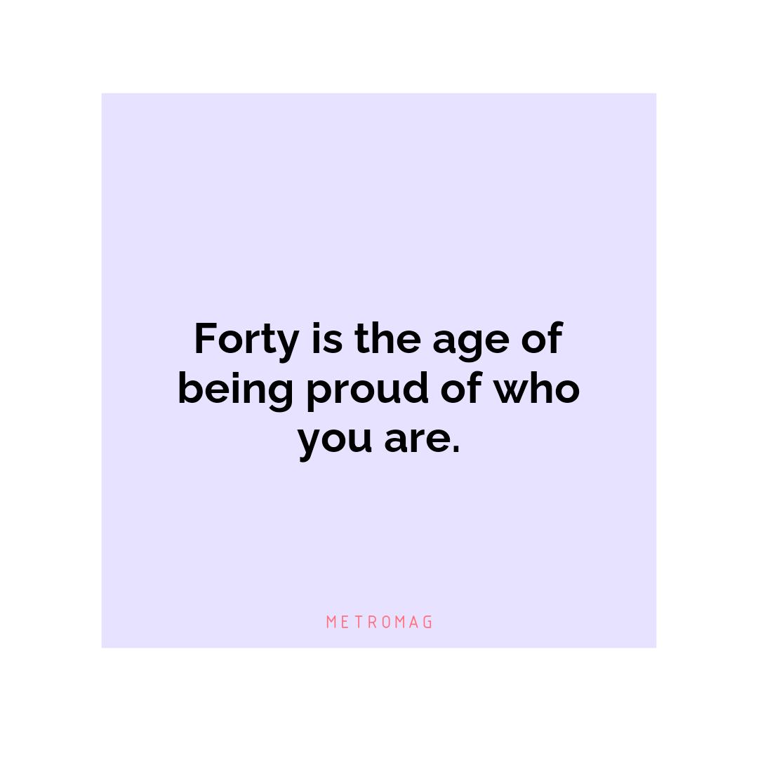 Forty is the age of being proud of who you are.