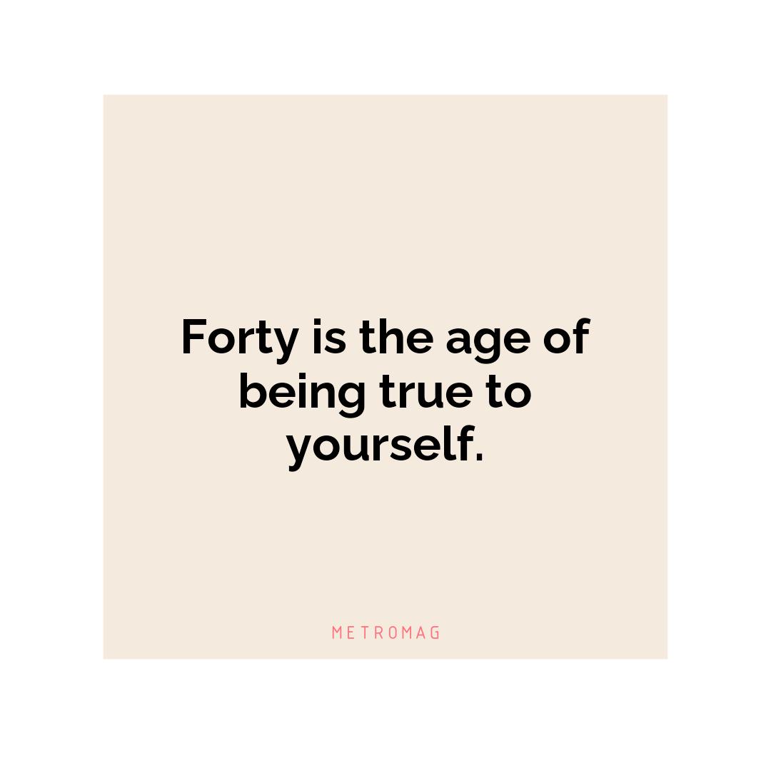 Forty is the age of being true to yourself.