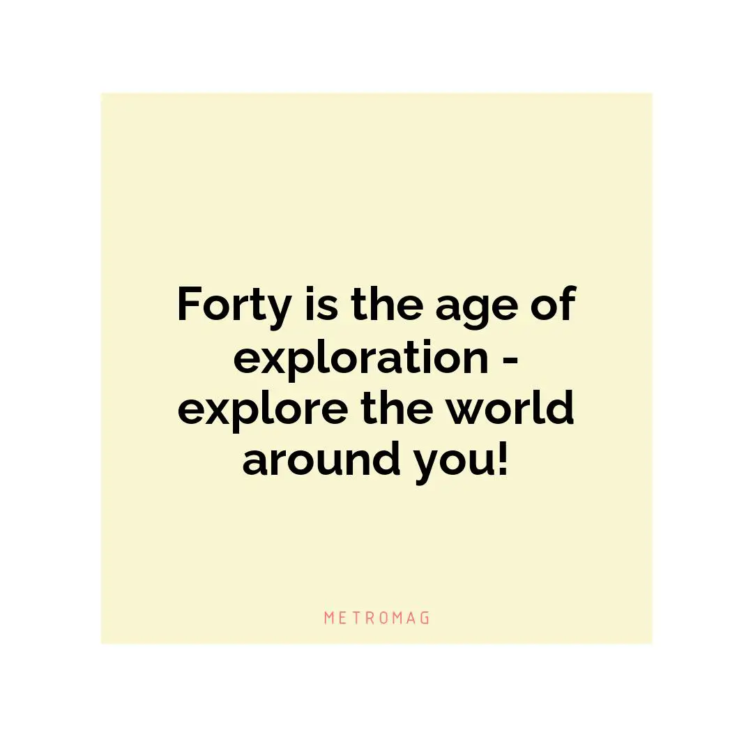 Forty is the age of exploration - explore the world around you!