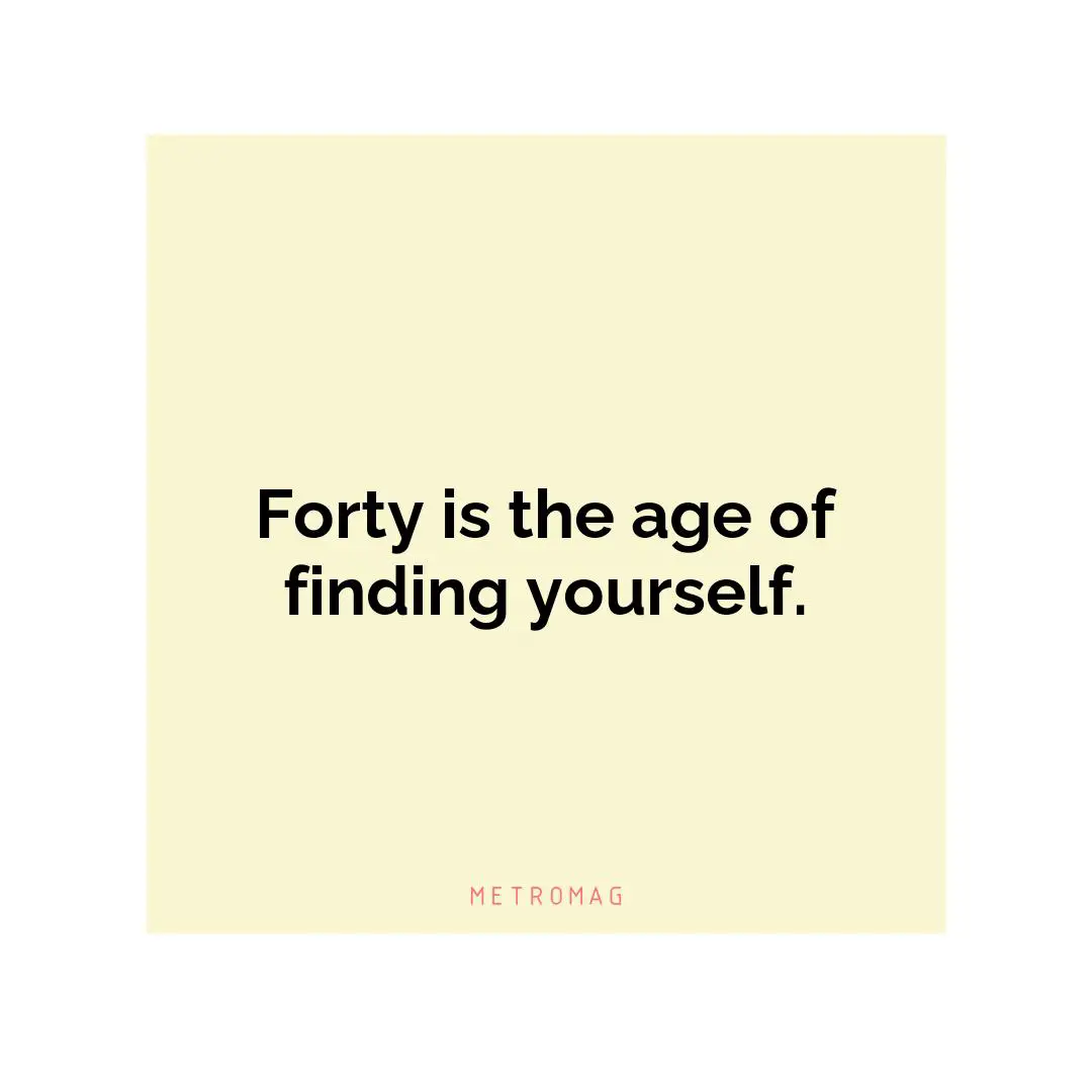 Forty is the age of finding yourself.