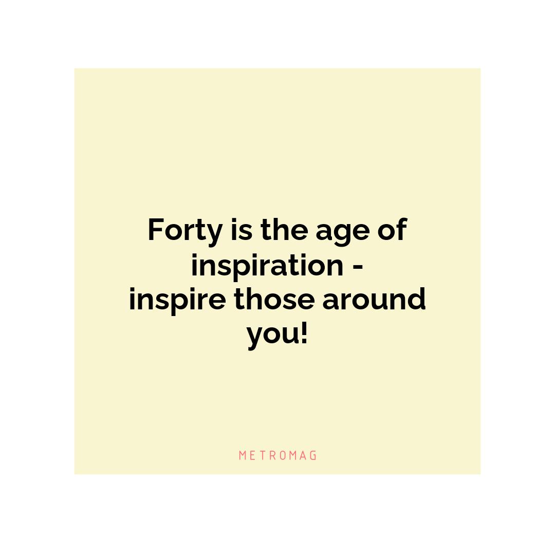Forty is the age of inspiration - inspire those around you!