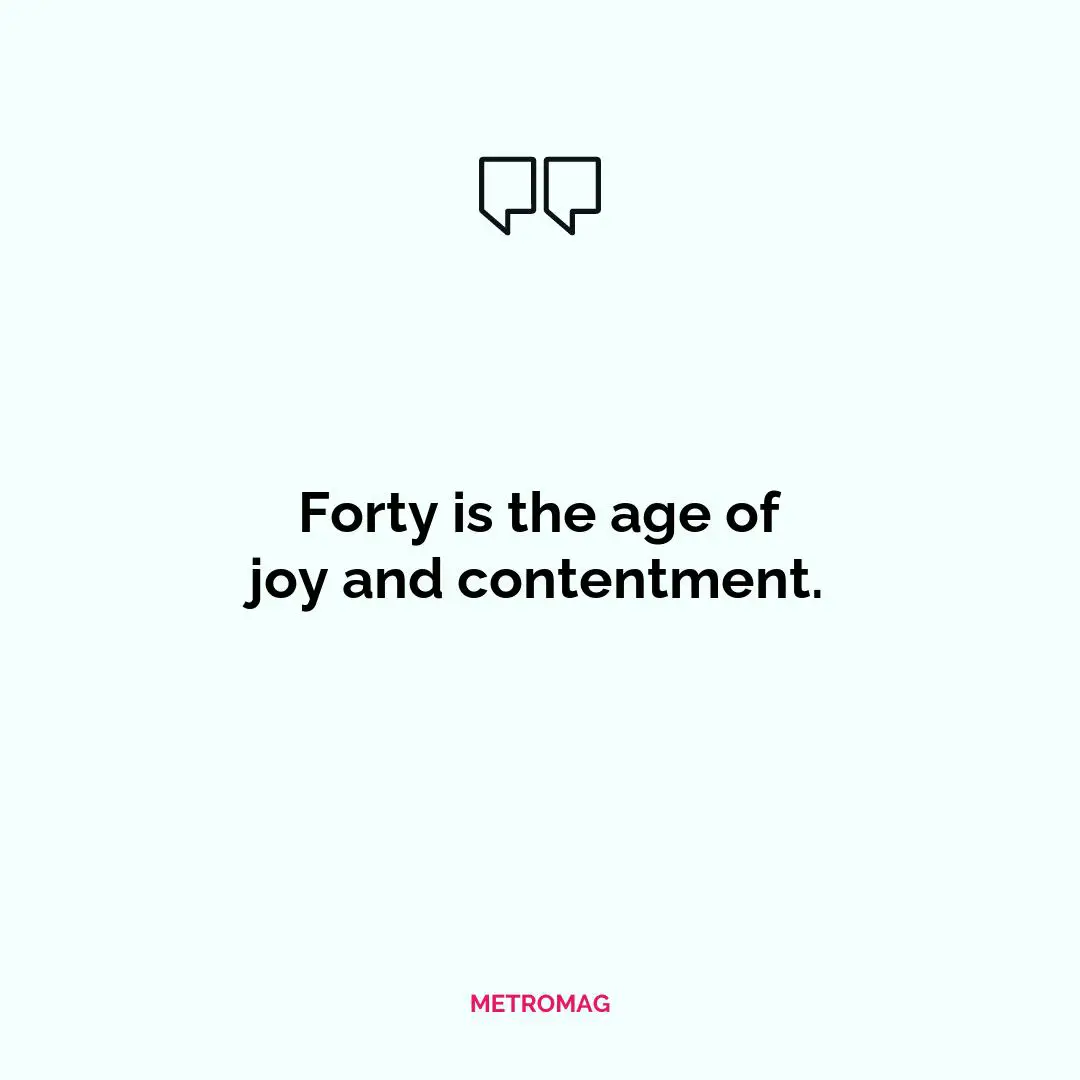 Forty is the age of joy and contentment.