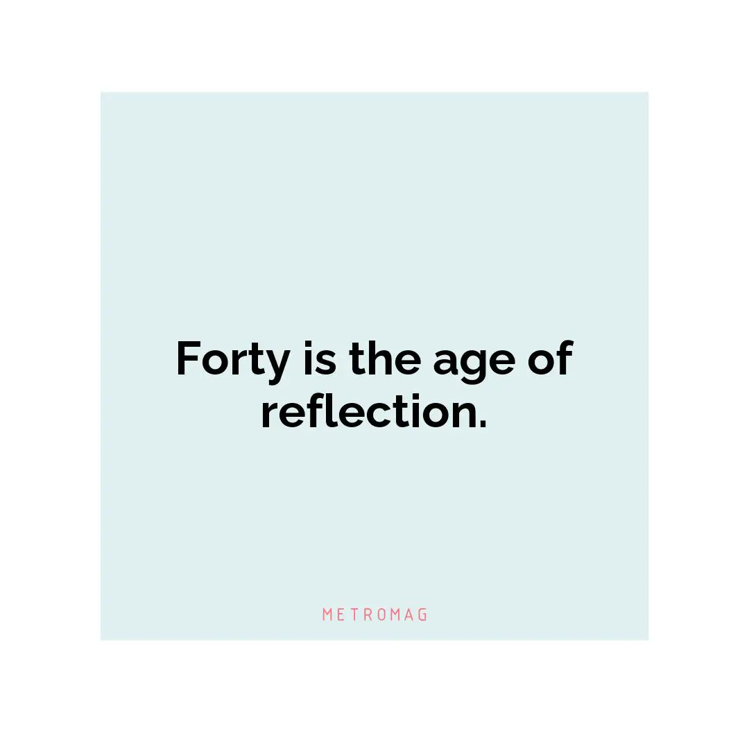 Forty is the age of reflection.