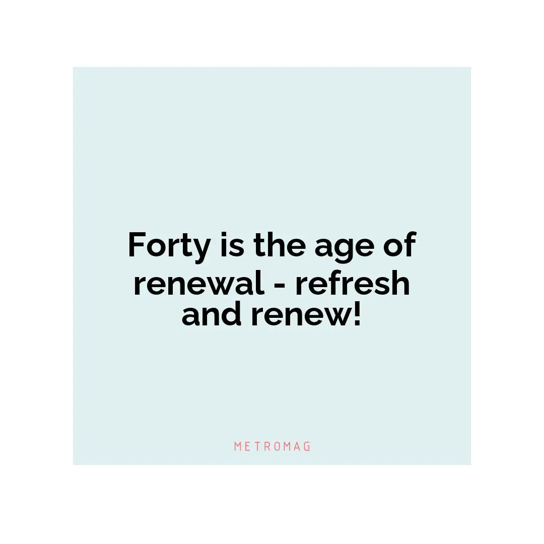 Forty is the age of renewal - refresh and renew!