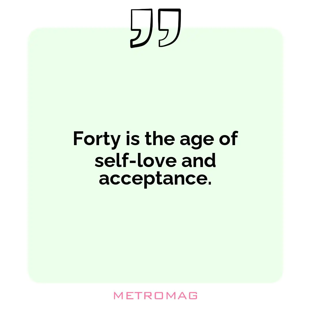 Forty is the age of self-love and acceptance.
