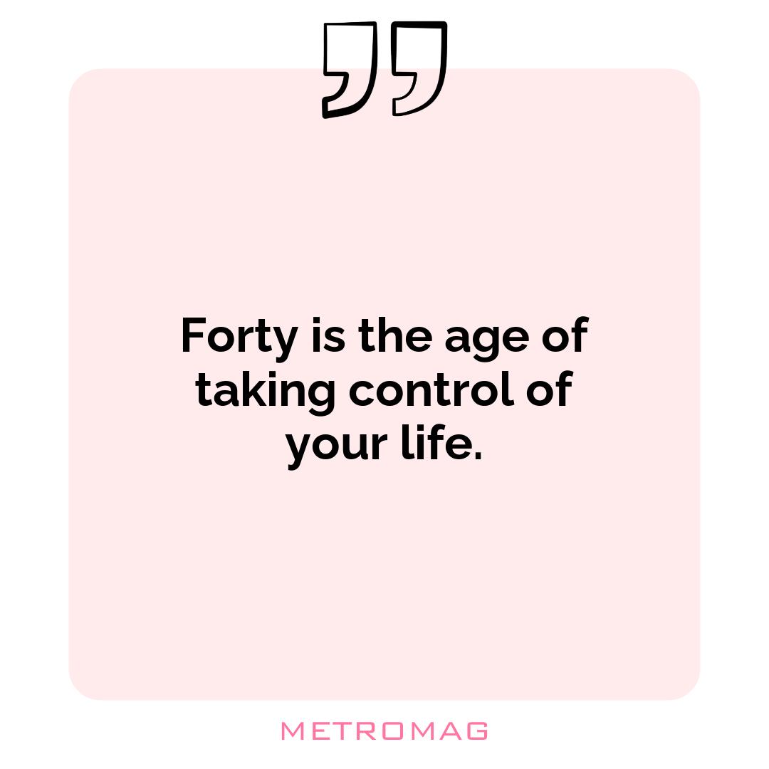 Forty is the age of taking control of your life.