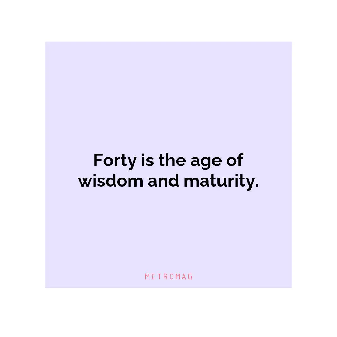 Forty is the age of wisdom and maturity.